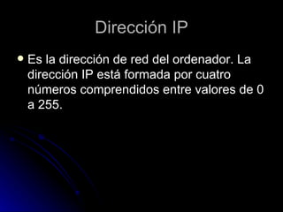Dirección IP Es la dirección de red del ordenador. La dirección IP está formada por cuatro números comprendidos entre valores de 0 a 255.