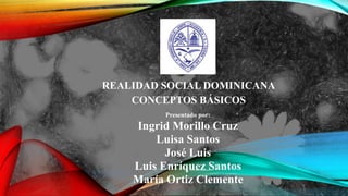 REALIDAD SOCIAL DOMINICANA
CONCEPTOS BÁSICOS
Presentado por:
Ingrid Morillo Cruz
Luisa Santos
José Luis
Luis Enríquez Santos
María Ortiz Clemente
 