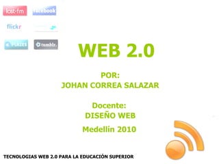 WEB 2.0 POR: JOHAN CORREA SALAZAR Docente:  DISEÑO WEB TECNOLOGIAS WEB 2.0 PARA LA EDUCACIÓN SUPERIOR Medellín 2010 