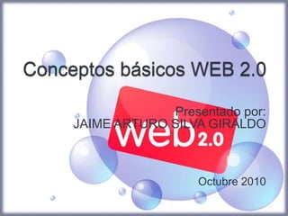 Conceptos básicos WEB 2.0 Presentado por: JAIME ARTURO SILVA GIRALDO Octubre 2010 