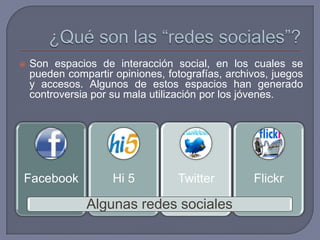 ¿Qué son las “redes sociales”?Son espacios de interacción social, en los cuales se pueden compartir opiniones, fotografías, archivos, juegos y accesos. Algunos de estos espacios han generado controversia por su mala utilización por los jóvenes.Algunas redes sociales