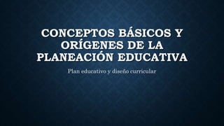 CONCEPTOS BÁSICOS Y
ORÍGENES DE LA
PLANEACIÓN EDUCATIVA
Plan educativo y diseño curricular
 