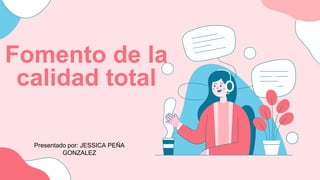 Fomento de la
calidad total
Presentado por: JESSICA PEÑA
GONZALEZ
 