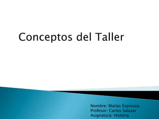 Conceptos del Taller
Nombre: Matías Espinoza
Profesor: Carlos Salazar
Asignatura: Historia
 