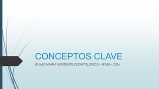 CONCEPTOS CLAVE
QUIMICA PARA ASISTENTE ODONTOLOGICO – IFSSA - 2024
 