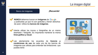 La imagen digital
25
Banco de imágenes ¡Recuerda!
NUNCA debemos buscar en imágenes de
y publicarlas ya que no son gratuitas y tienen derechos
de autor. Utiliza los bancos de imágenes.
Intenta utilizar los iconos o fotografías de un mismo
diseñador / fotógrafo. Es importante mantener la misma
línea gráfica y visual.
Lee atentamente los acuerdos de licencia y
condiciones de uso de cada uno de los bancos de
imágenes que utilices para entender las limitaciones que
puedes tener.
 