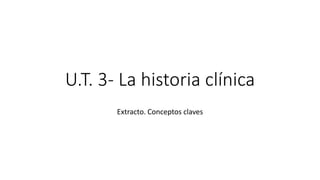 U.T. 3- La historia clínica 
Extracto. Conceptos claves 
 
