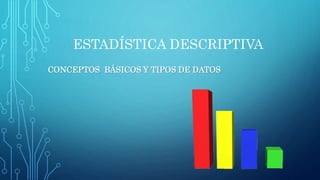 ESTADÍSTICA DESCRIPTIVA
CONCEPTOS BÁSICOS Y TIPOS DE DATOS
 
