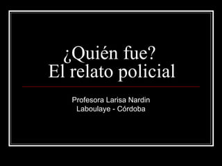 ¿Quién fue?
El relato policial
Profesora Larisa Nardin
Laboulaye - Córdoba
 