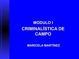 MODULO IMODULO I
CRIMINALÍSTICA DECRIMINALÍSTICA DE
CAMPOCAMPO
MARICELA MARTÍNEZMARICELA MARTÍNEZ
 