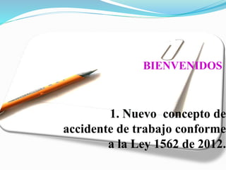 1. Nuevo concepto de
accidente de trabajo conforme
a la Ley 1562 de 2012.
BIENVENIDOS
 