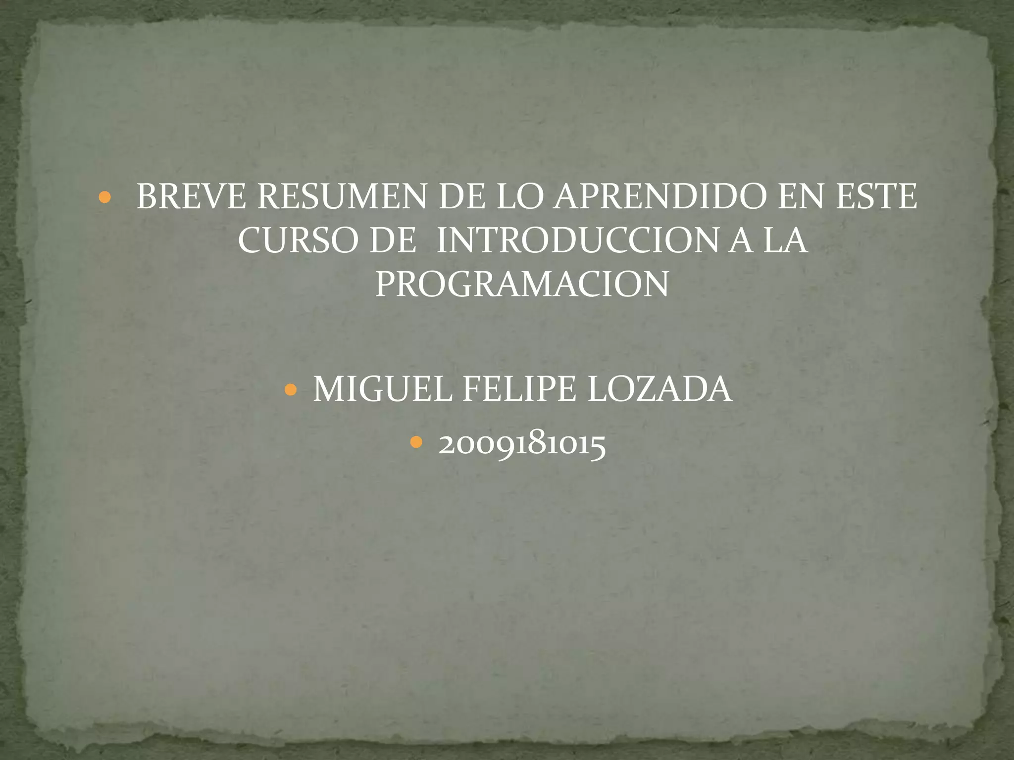 BREVE RESUMEN DE LO APRENDIDO EN ESTE CURSO DE  INTRODUCCION A LA PROGRAMACIONMIGUEL FELIPE LOZADA2009181015
