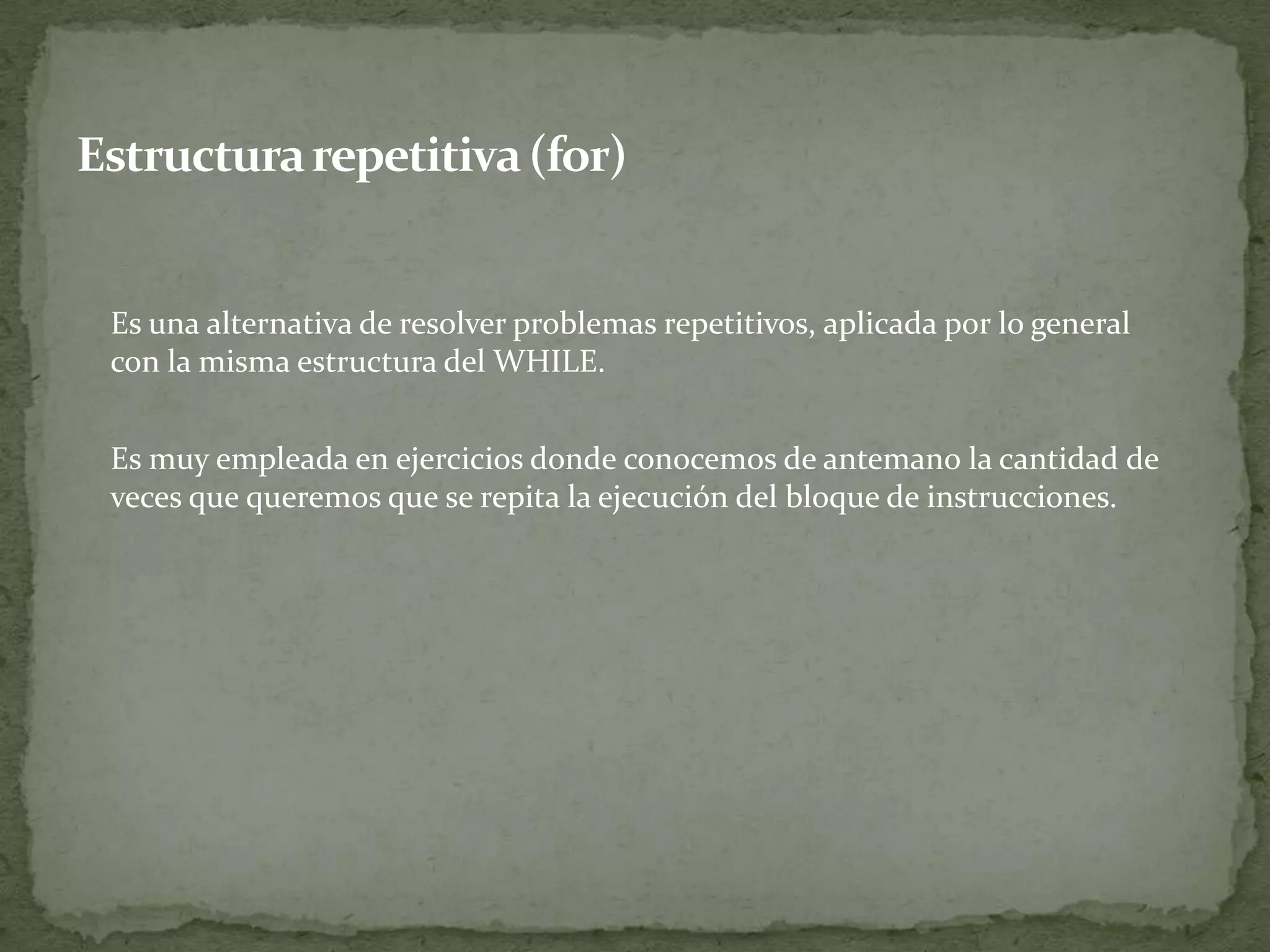 	Es una alternativa de resolver problemas repetitivos, aplicada por lo general  con la misma estructura del WHILE. 	Es muy empleada en ejercicios donde conocemos de antemano la cantidad de veces que queremos que se repita la ejecución del bloque de instrucciones.Estructura repetitiva (for)