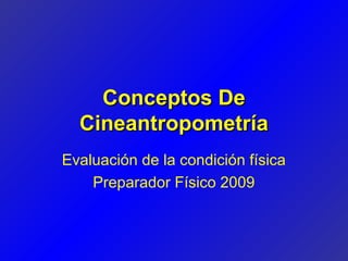 Conceptos De
  Cineantropometría
Evaluación de la condición física
    Preparador Físico 2009
 