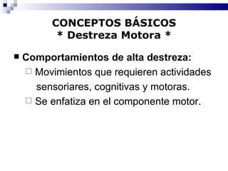 CONCEPTOS BÁSICOS * Destreza Motora * Comportamientos de alta destreza: Movimientos que requieren actividades  sensoriares, cognitivas y motoras. Se enfatiza en el componente motor. 