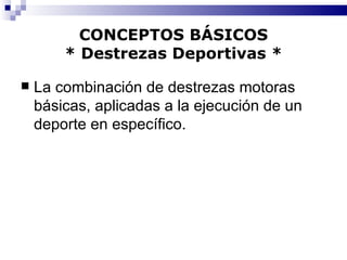 CONCEPTOS BÁSICOS * Destrezas Deportivas * La combinación de destrezas motoras básicas, aplicadas a la ejecución de un deporte en específico. 