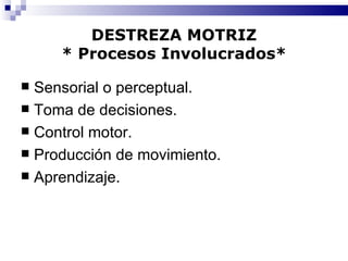 DESTREZA MOTRIZ * Procesos Involucrados* Sensorial o perceptual. Toma de decisiones. Control motor. Producción de movimiento. Aprendizaje. 