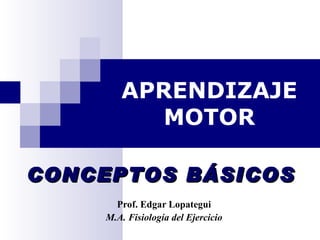 APRENDIZAJE MOTOR Prof. Edgar  Lopategui M.A. Fisiología del Ejercicio CONCEPTOS BÁSICOS 