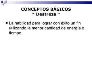 CONCEPTOS BÁSICOS * Destreza  * La habilidad para lograr con éxito un fin utilizando la menor cantidad de energía o tiempo. 