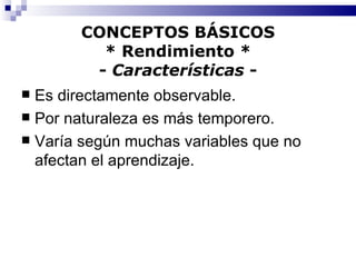 CONCEPTOS BÁSICOS * Rendimiento * -  Características  - Es directamente observable. Por naturaleza es más temporero. Varía según muchas variables que no afectan el aprendizaje. 