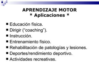 APRENDIZAJE MOTOR * Aplicaciones * Educación física. Dirigir (“coaching”). Instrucción. Entrenamiento físico. Rehabilitación de patologías y lesiones. Deportes/rendimiento deportivo. Actividades recreativas. 