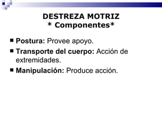 DESTREZA MOTRIZ * Componentes* Postura:  Provee apoyo. Transporte del cuerpo:  Acción de extremidades. Manipulación:  Produce acción. 
