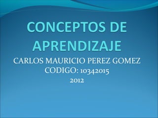CARLOS MAURICIO PEREZ GOMEZ
       CODIGO: 10342015
            2012
 