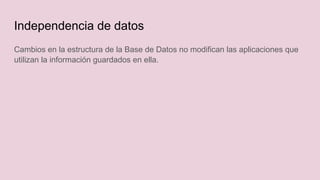 Cambios en la estructura de la Base de Datos no modifican las aplicaciones que
utilizan la información guardados en ella.
Independencia de datos
 