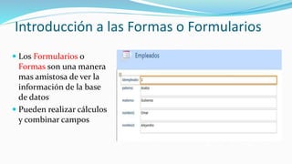 Introducción a las Formas o Formularios
 Los Formularios o
Formas son una manera
mas amistosa de ver la
información de la base
de datos
 Pueden realizar cálculos
y combinar campos
 
