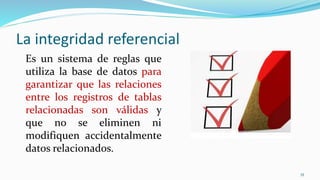 La integridad referencial
Es un sistema de reglas que
utiliza la base de datos para
garantizar que las relaciones
entre los registros de tablas
relacionadas son válidas y
que no se eliminen ni
modifiquen accidentalmente
datos relacionados.
35
 