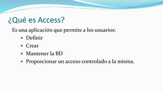 ¿Qué es Access?
Es una aplicación que permite a los usuarios:
 Definir
 Crear
 Mantener la BD
 Proporcionar un acceso controlado a la misma.
 