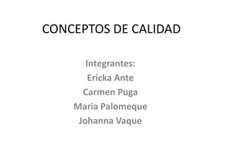 CONCEPTOS DE CALIDAD

       Integrantes:
        Ericka Ante
      Carmen Puga
    Maria Palomeque
     Johanna Vaque
 