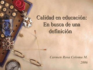 Calidad en educación:Calidad en educación:
En busca de unaEn busca de una
definicióndefinición
Carmen Rosa Coloma M.
2006
 