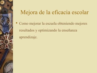 Mejora de la eficacia escolar
 Como mejorar la escuela obteniendo mejores
resultados y optimizando la enseñanza
aprendizaje.
 