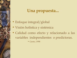 Una propuesta...
• Enfoque integral/global
• Visión holística y sistémica
• Calidad como efecto y relacionado a las
variables independientes o predictoras.
• Gento, 1998
 