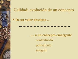 Calidad: evolución de un concepto
 De un valor absoluto …
… a un concepto emergente
contextuado
polivalente
integral
 