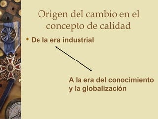 Origen del cambio en el
concepto de calidad
 De la era industrial
A la era del conocimiento
y la globalización
 
