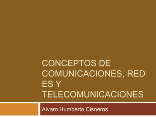 CONCEPTOS DE
COMUNICACIONES, RED
ES Y
TELECOMUNICACIONES
Alvaro Humberto Cisneros
 