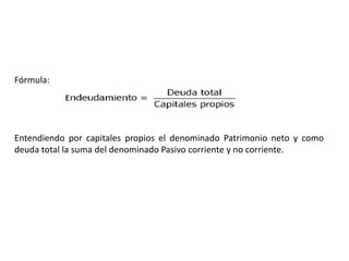Fórmula:
Entendiendo por capitales propios el denominado Patrimonio neto y como
deuda total la suma del denominado Pasivo corriente y no corriente.
 