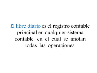 El libro diario es el registro contable
principal en cualquier sistema
contable, en el cual se anotan
todas las operaciones.
 