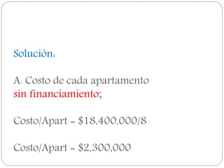 Solución:
A. Costo de cada apartamento
sin financiamiento;
Costo/Apart = $18,400,000/8
Costo/Apart = $2,300,000
 