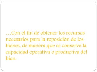 …Con el fin de obtener los recursos
necesarios para la reposición de los
bienes, de manera que se conserve la
capacidad operativa o productiva del
bien.
 