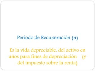 Periodo de Recuperación (n)
Es la vida depreciable, del activo en
años para fines de depreciación (y
del impuesto sobre la renta)
 