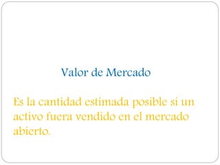 Valor de Mercado
Es la cantidad estimada posible si un
activo fuera vendido en el mercado
abierto.
 