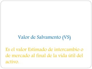 Valor de Salvamento (VS)
Es el valor Estimado de intercambio o
de mercado al final de la vida útil del
activo.
 