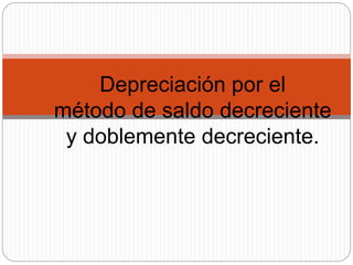 Depreciación por el
método de saldo decreciente
y doblemente decreciente.
 