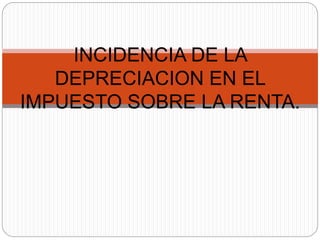 INCIDENCIA DE LA
DEPRECIACION EN EL
IMPUESTO SOBRE LA RENTA.
 