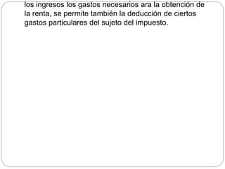los ingresos los gastos necesarios ara la obtención de
la renta, se permite también la deducción de ciertos
gastos particulares del sujeto del impuesto.
 