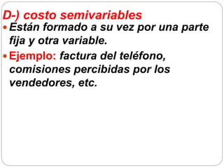 D-) costo semivariables
 Están formado a su vez por una parte
fija y otra variable.
 Ejemplo: factura del teléfono,
comisiones percibidas por los
vendedores, etc.
 