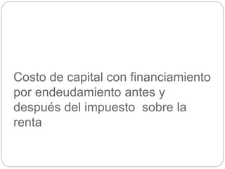 Costo de capital con financiamiento
por endeudamiento antes y
después del impuesto sobre la
renta
 